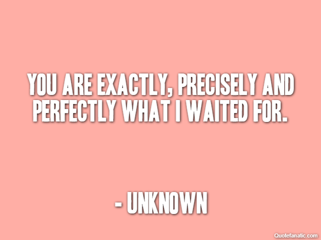 You are exactly, precisely and perfectly what I waited for. - Unknown
