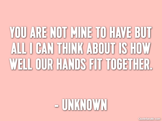 You are not mine to have but all I can think about is how well our hands fit together. - Unknown