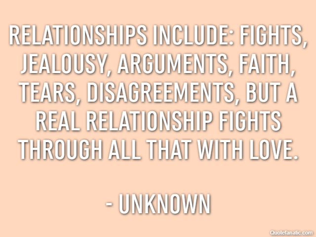 Relationships include: fights, jealousy, arguments, faith, tears, disagreements, but a real relationship fights through all that with love. - Unknown