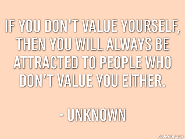 If you don't value yourself, then you will always be attracted to people who don’t value you either. - Unknown