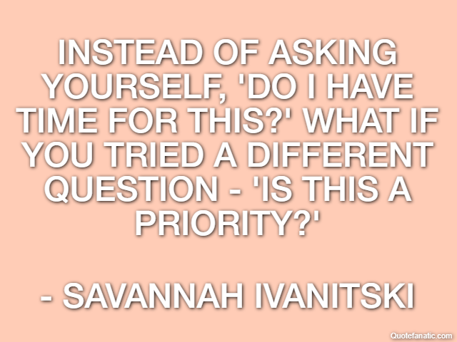 Instead of asking yourself, 'Do I have time for this?' What if you tried a different question - 'Is this a priority?' - Savannah Ivanitski