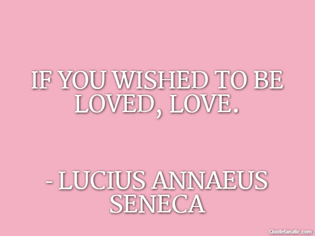 If you wished to be loved, love. - Lucius Annaeus Seneca