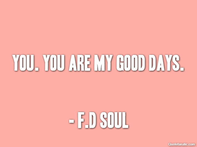 You. You are my good days. - F.D Soul