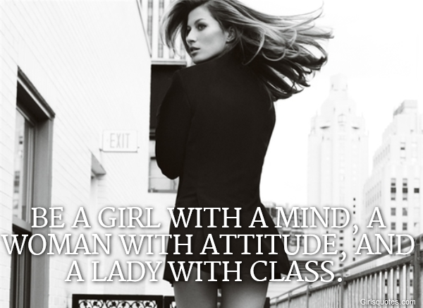  Be a girl with a mind, a woman with attitude, and a lady with class. 