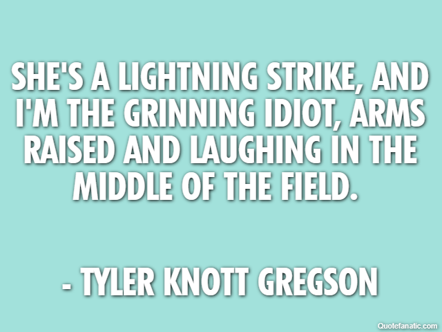 She's a lightning strike, and I'm the grinning idiot, arms raised and laughing in the middle of the field.  - Tyler Knott Gregson