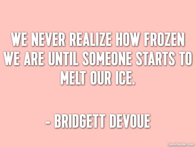We never realize how frozen we are until someone starts to melt our ice. - Bridgett Devoue