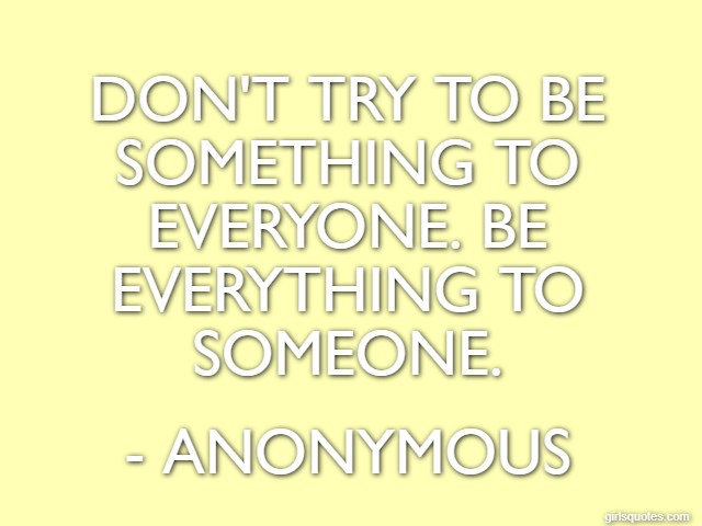 Don't try to be something to everyone. Be everything to someone. - Anonymous