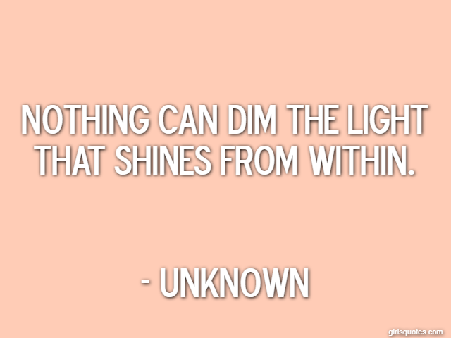 Nothing can dim the light that shines from within. - Unknown