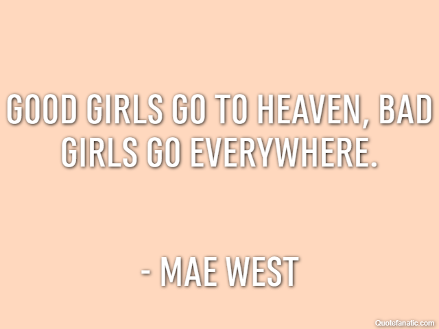 Good girls go to heaven, bad girls go everywhere. - Mae West