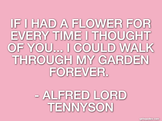 If I had a flower for every time I thought of you... I could walk through my garden forever.  - Alfred Lord Tennyson
