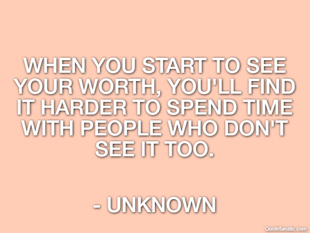 When you start to see your worth, you'll find it harder to spend time with people who don't see it too. - Unknown