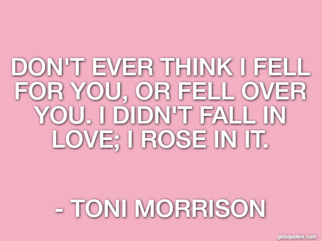 Don't ever think I fell for you, or fell over you. I didn't fall in love; I rose in it. - Toni Morrison