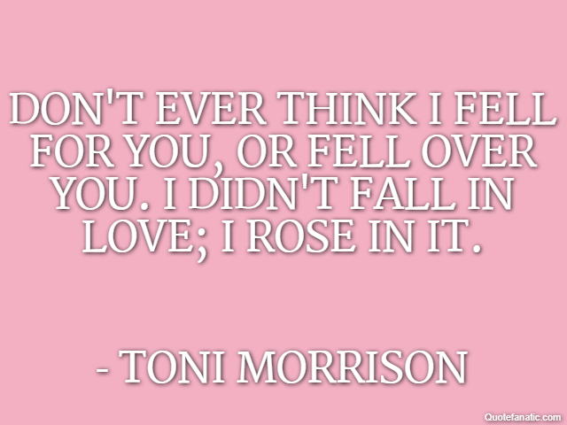 Don't ever think I fell for you, or fell over you. I didn't fall in love; I rose in it. - Toni Morrison