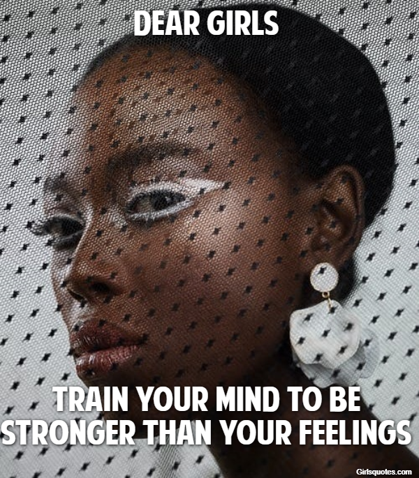 Dear girls train your mind to be stronger than your feelings