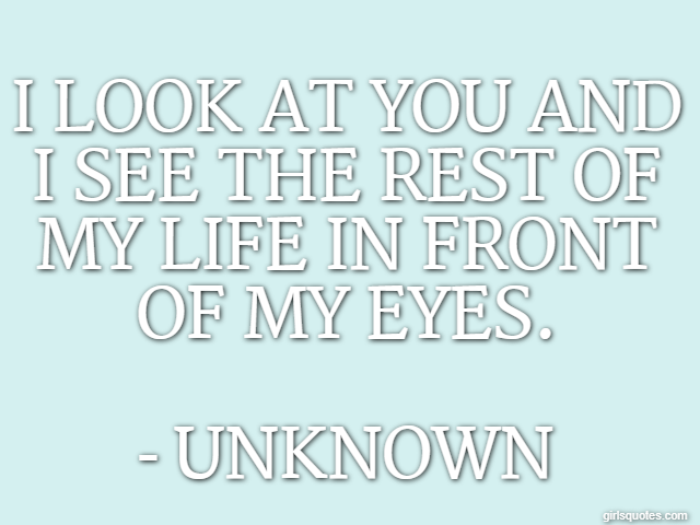 I look at you and I see the rest of my life in front of my eyes. - Unknown