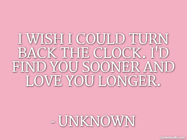 I wish I could turn back the clock. I'd find you sooner and love you longer. - Unknown