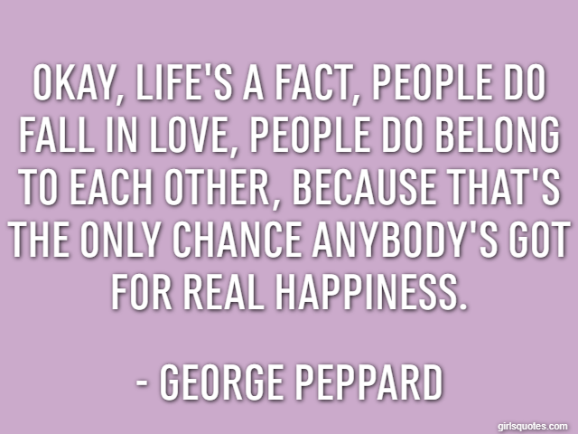 Okay, life's a fact, people do fall in love, people do belong to each other, because that's the only chance anybody's got for real happiness. - George Peppard