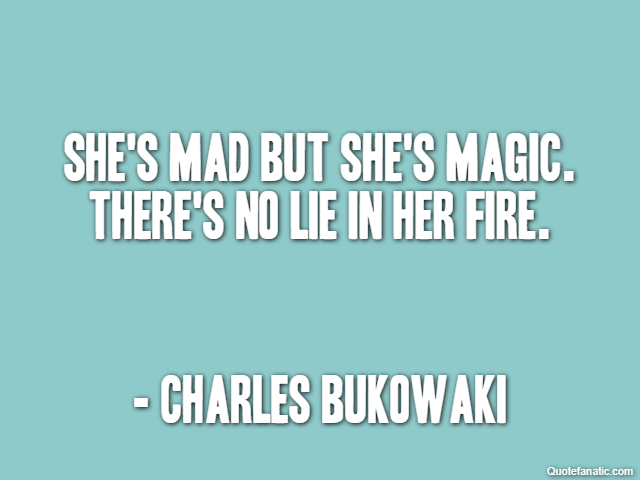 She's mad but she's magic. There's no lie in her fire. - Charles Bukowaki