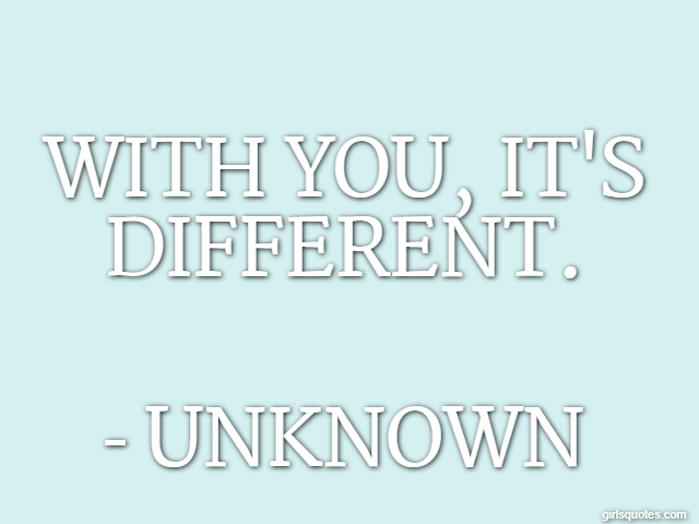 With you, it's different. - Unknown
