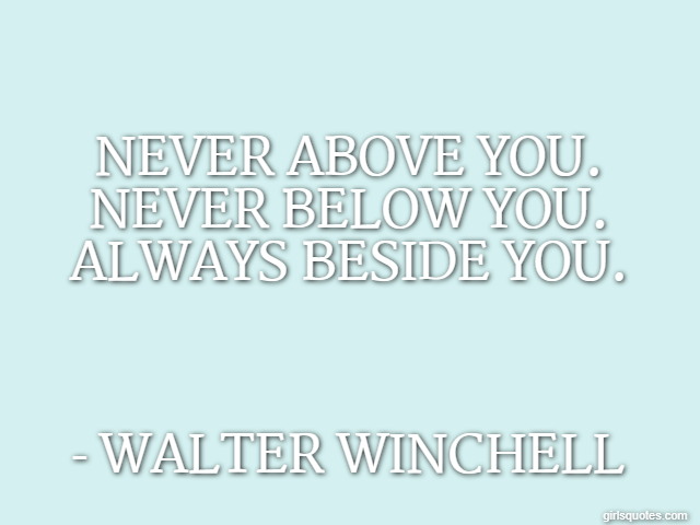 Never above you. Never below you. Always beside you. - Walter Winchell