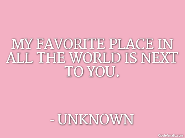 My favorite place in all the world is next to you. - Unknown