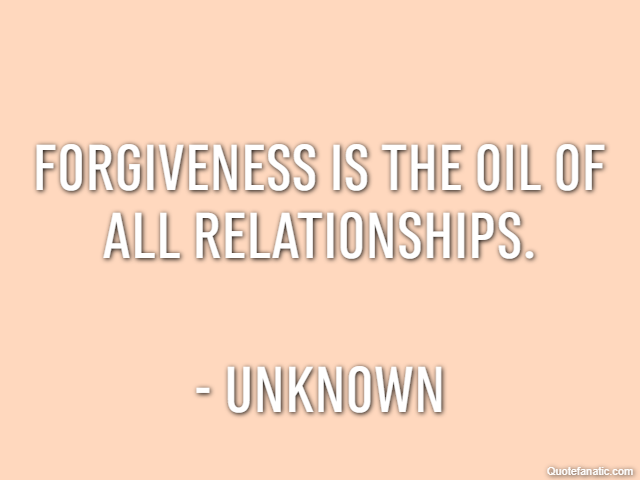 Forgiveness is the oil of all relationships. - Unknown