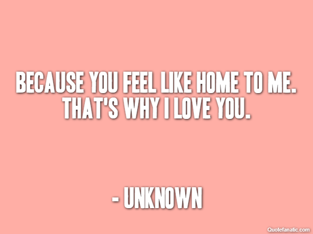 Because you feel like home to me. That's why I love you. - Unknown