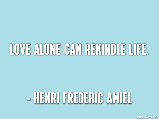 Love alone can rekindle life. - Henri Frederic Amiel