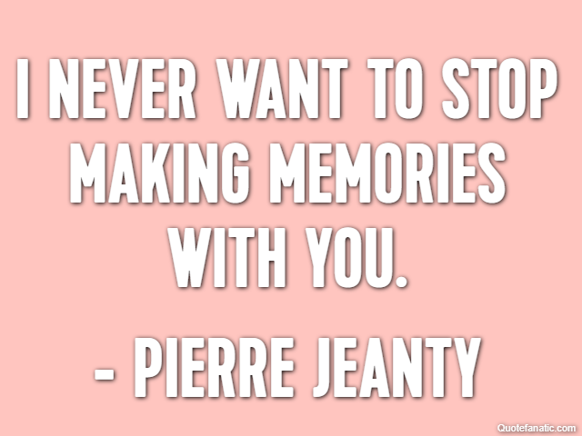 I never want to stop making memories with you. - Pierre Jeanty