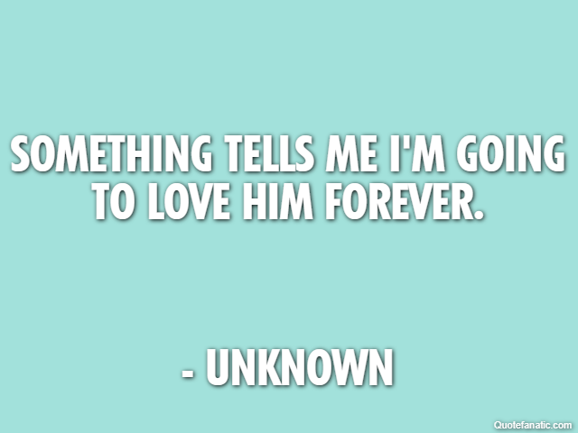 Something tells me I'm going to love him forever. - Unknown