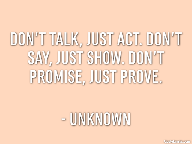 Don’t talk, just act. Don’t say, just show. Don’t promise, just prove. - Unknown