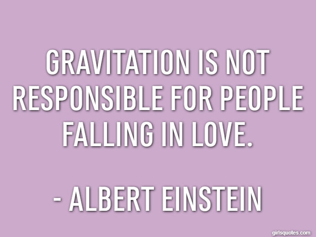 Gravitation is not responsible for people falling in love. - Albert Einstein