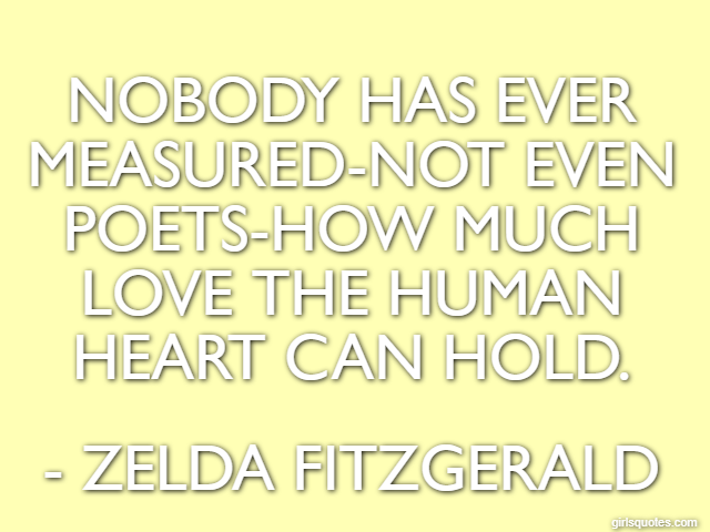 Nobody has ever measured-not even poets-how much love the human heart can hold. - Zelda Fitzgerald
