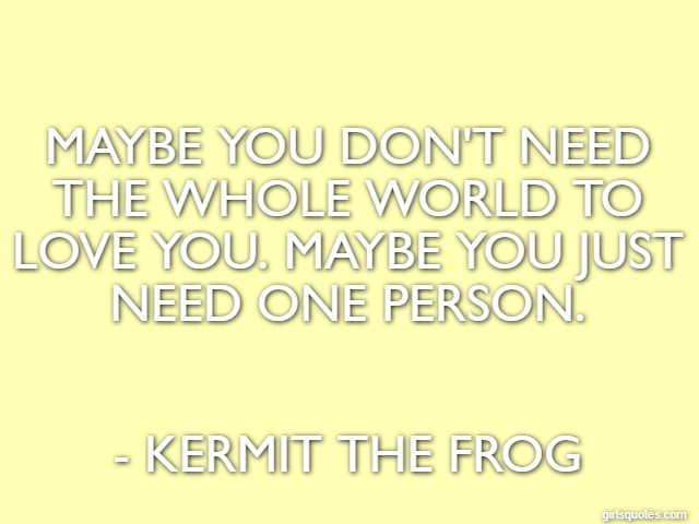 Maybe you don't need the whole world to love you. Maybe you just need one person. - Kermit the Frog