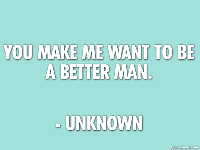 You make me want to be a better man. - Unknown