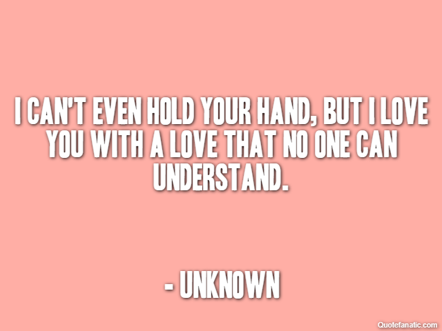 I can't even hold your hand, but I love you with a love that no one can understand. - Unknown