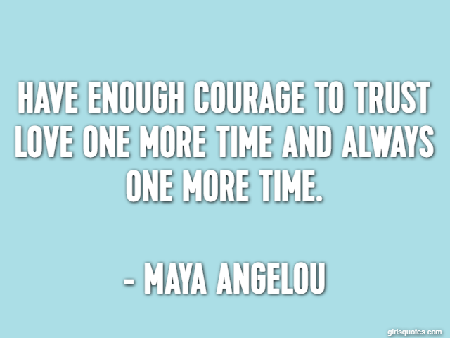 Have enough courage to trust love one more time and always one more time. - Maya Angelou