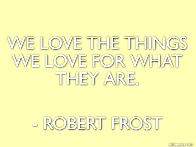 We love the things we love for what they are. - Robert Frost