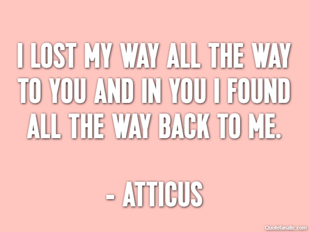 I lost my way all the way to you and in you I found all the way back to me. - Atticus