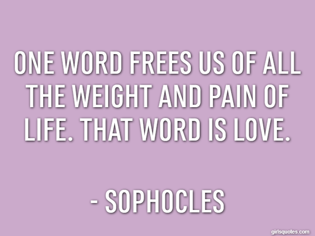 One word frees us of all the weight and pain of life. That word is love. - Sophocles