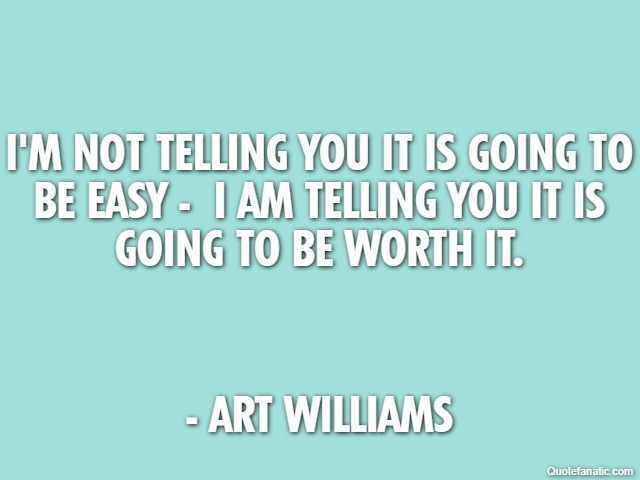 I'm not telling you it is going to be easy -  I am telling you it is going to be worth it. - Art Williams