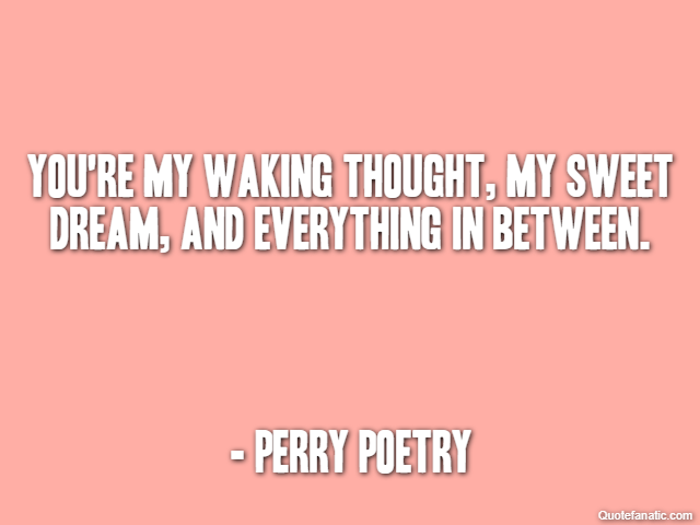 You're my waking thought, my sweet dream, and everything in between. - Perry Poetry