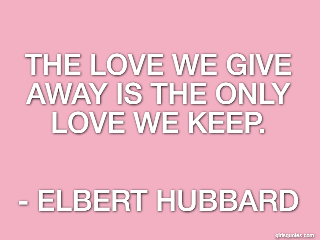 The love we give away is the only love we keep. - Elbert Hubbard