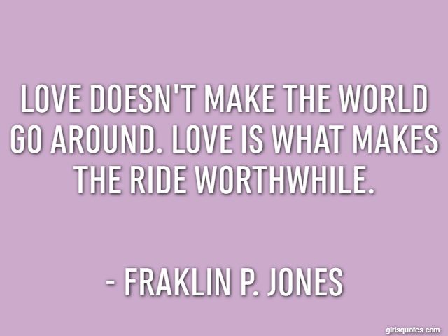 Love doesn't make the world go around. Love is what makes the ride worthwhile. - Fraklin P. Jones