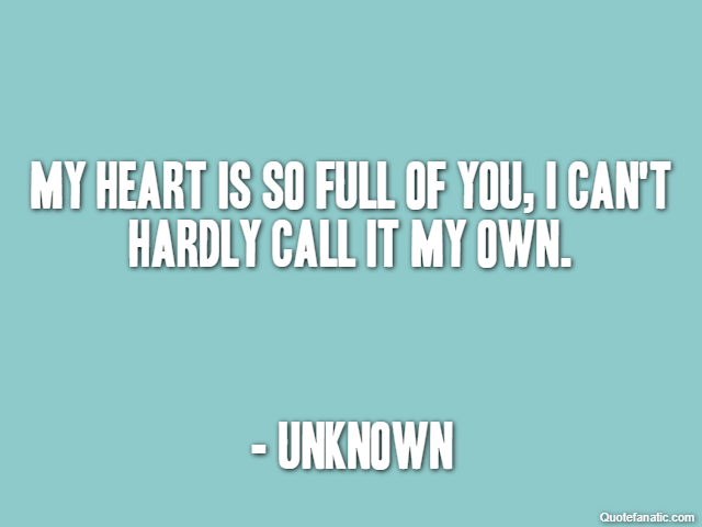 My heart is so full of you, I can't hardly call it my own. - Unknown