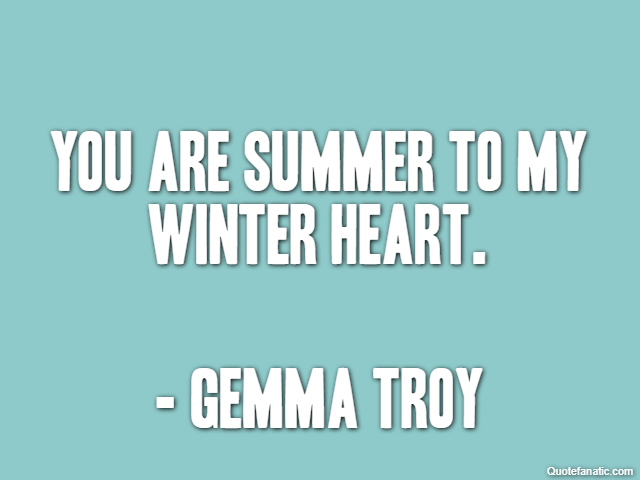 You are summer to my winter heart. - Gemma Troy