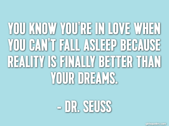 You know you're in love when you can't fall asleep because reality is finally better than your dreams. - Dr. Seuss