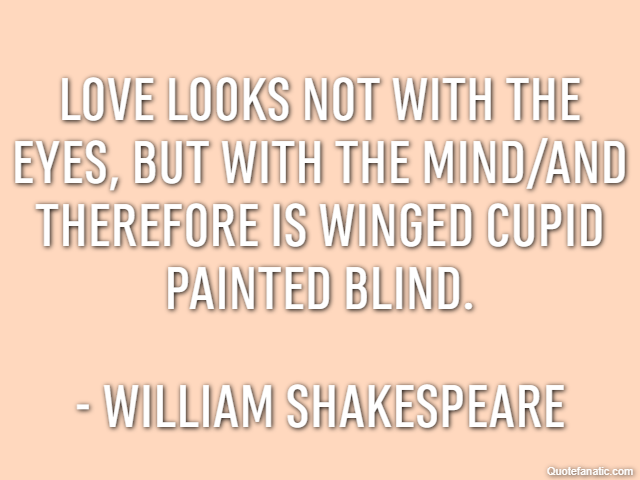 Love looks not with the eyes, but with the mind/And therefore is winged Cupid painted blind. - William Shakespeare