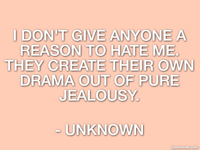 I don't give anyone a reason to hate me. They create their own drama out of pure jealousy. - Unknown