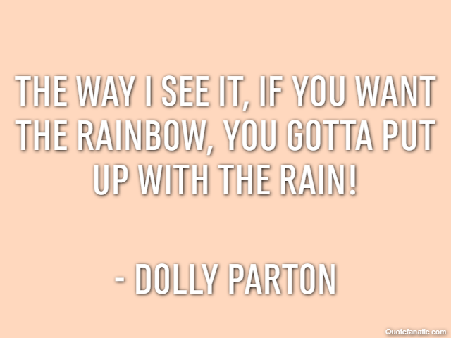 The way I see it, if you want the rainbow, you gotta put up with the rain! - Dolly Parton